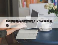 tk跨境电商真的假的,tiktok跨境直播