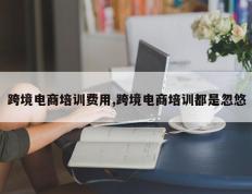 跨境电商培训费用,跨境电商培训都是忽悠