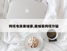 跨境电商柬埔寨,柬埔寨跨境诈骗