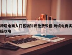 跨境电商入门基础知识免费教程,跨境电商实操攻略