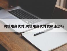 跨境电商代付,跨境电商代付货款违法吗