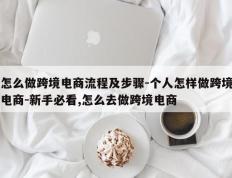 怎么做跨境电商流程及步骤-个人怎样做跨境电商-新手必看,怎么去做跨境电商
