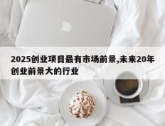 2025创业项目最有市场前景,未来20年创业前景大的行业