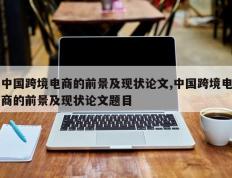 中国跨境电商的前景及现状论文,中国跨境电商的前景及现状论文题目