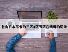 包含日本不卡的三区4区五区在线看的词条