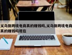 义乌做跨境电商真的赚钱吗,义乌做跨境电商真的赚钱吗现在