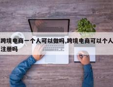 跨境电商一个人可以做吗,跨境电商可以个人注册吗
