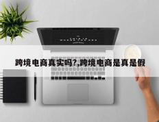 跨境电商真实吗?,跨境电商是真是假