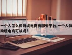 一个人怎么做跨境电商有哪些平台,一个人做跨境电商可以吗?
