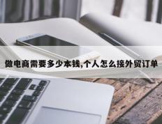 做电商需要多少本钱,个人怎么接外贸订单
