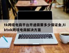 tk跨境电商平台开通需要多少保证金,tiktok跨境电商解决方案