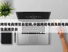 跨境电商博览会官网,中国跨境电商及新电商交易博览会