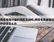跨境电商诈骗的钱能追回吗,跨境电商被骗这种应该怎么办
