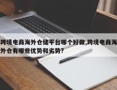跨境电商海外仓储平台哪个好做,跨境电商海外仓有哪些优势和劣势?