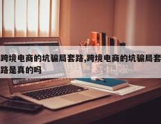 跨境电商的坑骗局套路,跨境电商的坑骗局套路是真的吗