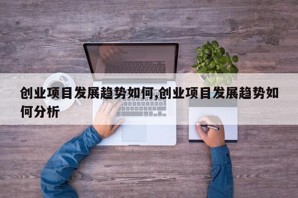 创业项目发展趋势如何,创业项目发展趋势如何分析