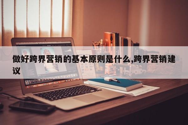 做好跨界营销的基本原则是什么,跨界营销建议