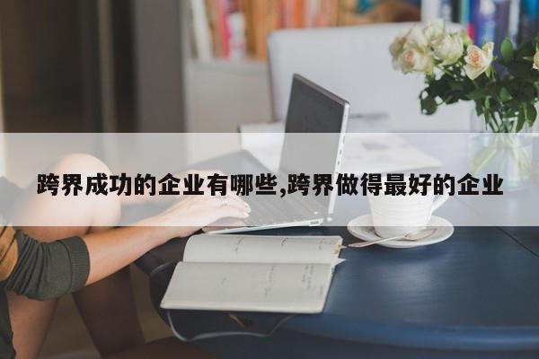 跨界成功的企业有哪些,跨界做得最好的企业