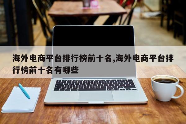 海外电商平台排行榜前十名,海外电商平台排行榜前十名有哪些