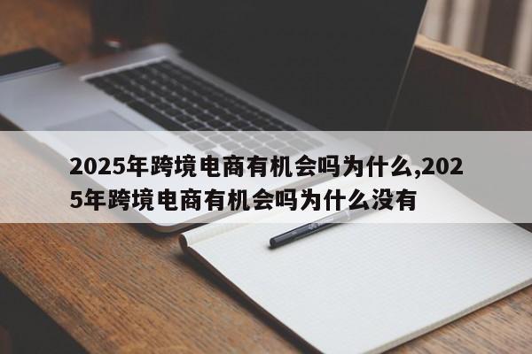 2025年跨境电商有机会吗为什么,2025年跨境电商有机会吗为什么没有