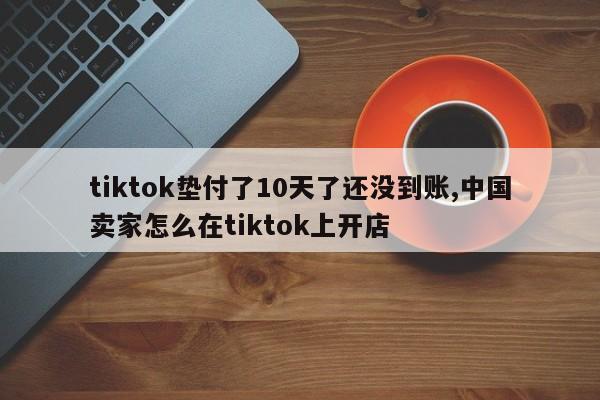 tiktok垫付了10天了还没到账,中国卖家怎么在tiktok上开店
