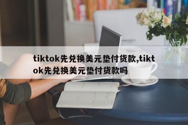 tiktok先兑换美元垫付货款,tiktok先兑换美元垫付货款吗