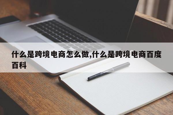 什么是跨境电商怎么做,什么是跨境电商百度百科