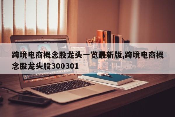 跨境电商概念股龙头一览最新版,跨境电商概念股龙头股300301