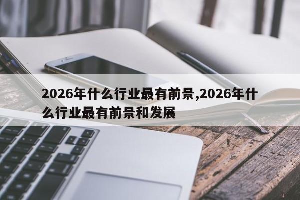 2026年什么行业最有前景,2026年什么行业最有前景和发展