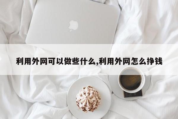 利用外网可以做些什么,利用外网怎么挣钱