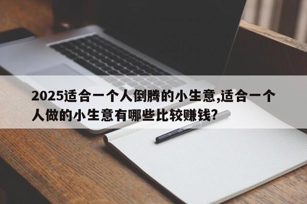 2025适合一个人倒腾的小生意,适合一个人做的小生意有哪些比较赚钱?