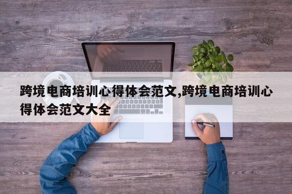 跨境电商培训心得体会范文,跨境电商培训心得体会范文大全