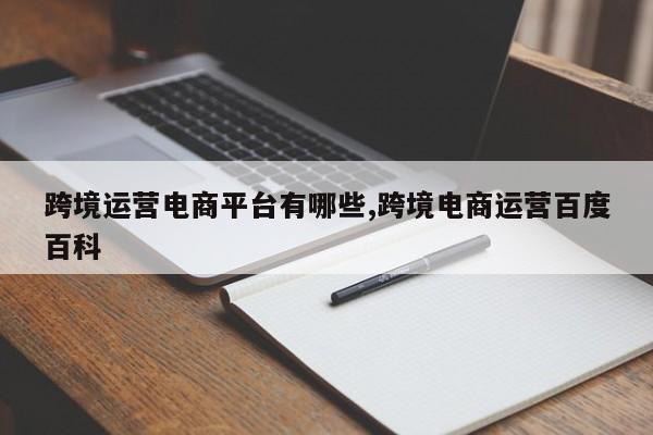 跨境运营电商平台有哪些,跨境电商运营百度百科