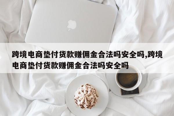 跨境电商垫付货款赚佣金合法吗安全吗,跨境电商垫付货款赚佣金合法吗安全吗