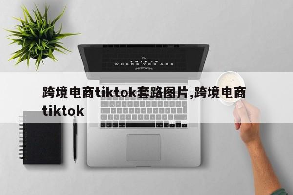 跨境电商tiktok套路图片,跨境电商 tiktok