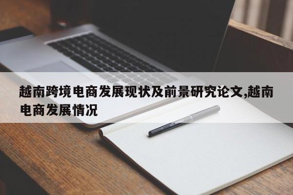 越南跨境电商发展现状及前景研究论文,越南电商发展情况
