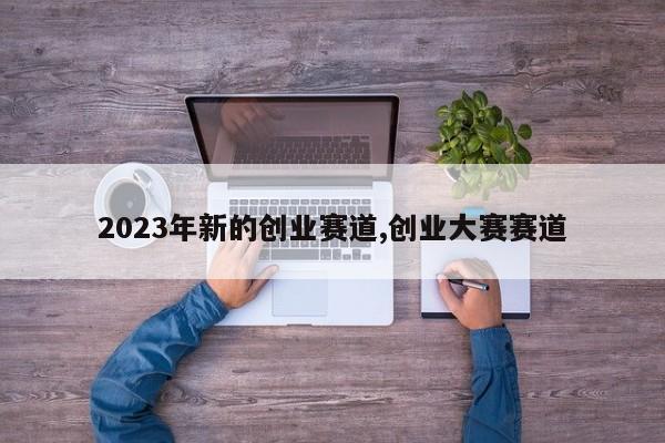 2023年新的创业赛道,创业大赛赛道