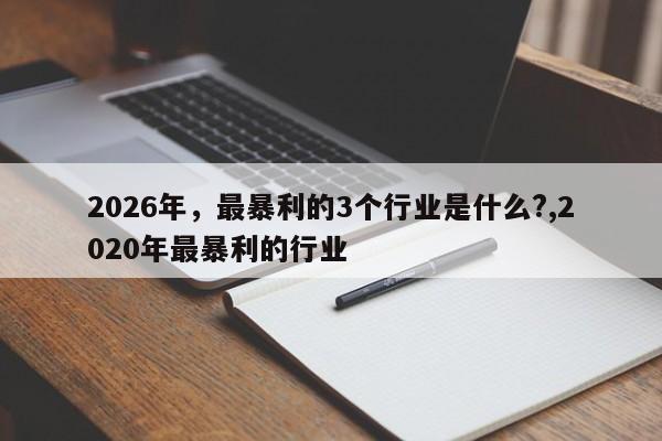 2026年，最暴利的3个行业是什么?,2020年最暴利的行业