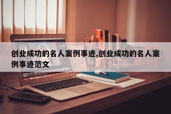 创业成功的名人案例事迹,创业成功的名人案例事迹范文
