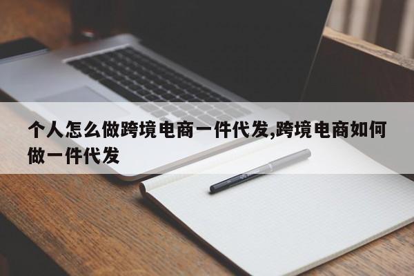 个人怎么做跨境电商一件代发,跨境电商如何做一件代发