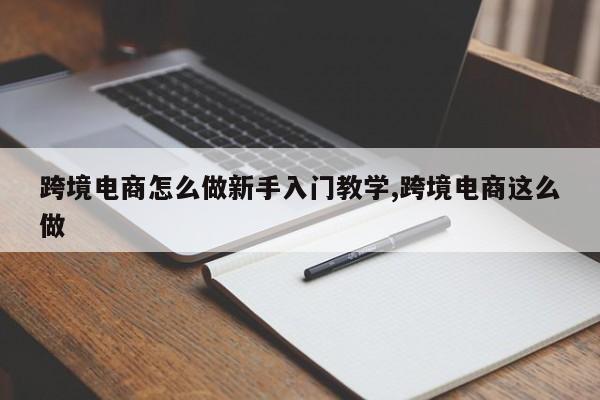 跨境电商怎么做新手入门教学,跨境电商这么做