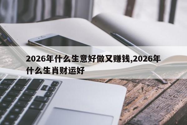 2026年什么生意好做又赚钱,2026年什么生肖财运好