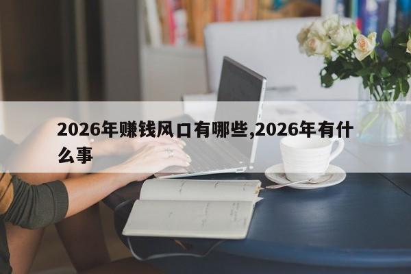 2026年赚钱风口有哪些,2026年有什么事
