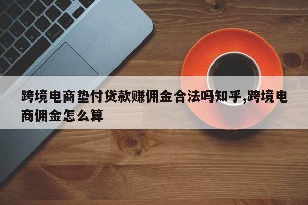 跨境电商垫付货款赚佣金合法吗知乎,跨境电商佣金怎么算