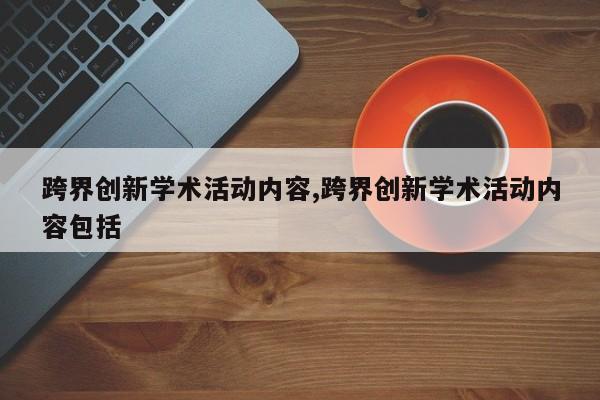 跨界创新学术活动内容,跨界创新学术活动内容包括