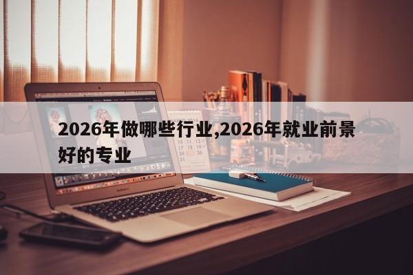 2026年做哪些行业,2026年就业前景好的专业