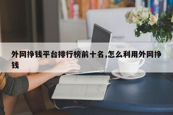 外网挣钱平台排行榜前十名,怎么利用外网挣钱