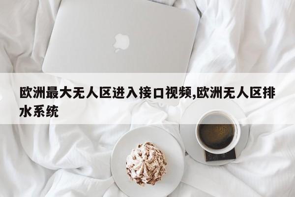 欧洲最大无人区进入接口视频,欧洲无人区排水系统