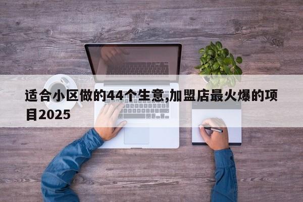 适合小区做的44个生意,加盟店最火爆的项目2025