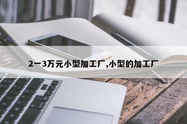 2一3万元小型加工厂,小型的加工厂